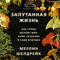 . Запутанная жизнь. Как грибы меняют мир, наше сознание и наше будущее