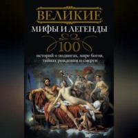 . Великие мифы и легенды. 100 историй о подвигах, мире богов, тайнах рождения и смерти
