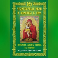 Группа авторов. 105 чудотворных икон и молитвы к ним. Исцеление, защита, помощь и утешение. Чудо творящие святыни