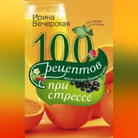 Ирина Вечерская. 100 рецептов при стрессе. Вкусно, полезно, душевно, целебно