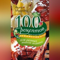 . 100 рецептов для разных знаков зодиака. Вкусно, полезно, душевно, целебно