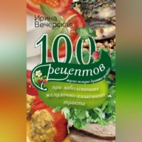Ирина Вечерская. 100 рецептов при заболеваниях желудочно-кишечного тракта. Вкусно, полезно, душевно, целебно