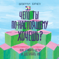 . Чего ты по-настоящему хочешь? Как ставить цели и достигать их
