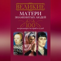 . Великие матери знаменитых людей. 100 потрясающих историй и судеб
