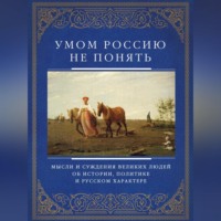 Группа авторов. Умом Россию не понять. Мысли и суждения великих людей об истории, политике и русском характере