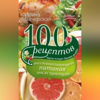 Ирина Вечерская. 100 рецептов восстанавливающего питания после простуды. Вкусно, полезно, душевно, целебно
