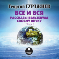 Георгий Гурджиев. Все и вся. Рассказы Вельзевула своему внуку