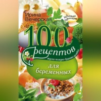 Ирина Вечерская. 100 рецептов питания для беременных. Вкусно, полезно, душевно, целебно