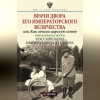 . Врачи двора Его Императорского Величества, или Как лечили царскую семью. Повседневная жизнь Российского императорского двора