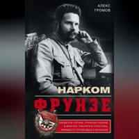. Нарком Фрунзе. Победитель Колчака, уральских казаков и Врангеля, покоритель Туркестана, ликвидатор петлюровцев и махновцев