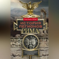 . История легионов Рима. От военной реформы Гая Мария до восхождения на престол Септимия Севера