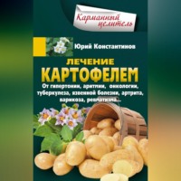 Юрий Константинов. Лечение картофелем от гипертонии, аритмии, онкологии, туберкулеза, язвенной болезни, артрита, варикоза, ревматизма…