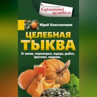 Юрий Константинов. Целебная тыква. От анемии, атеросклероза, подагры, диабета, простатита, ожирения…