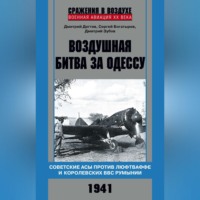 . Воздушная битва за Одессу. Советские асы против люфтваффе и королевских ВВС Румынии. 1941