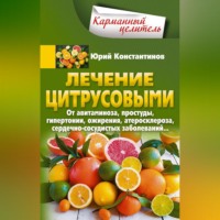 Юрий Константинов. Лечение цитрусовыми. От авитаминоза, простуды, гипертонии, ожирения, атеросклероза, сердечно-сосудистых заболеваний…