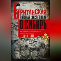 . Британская военная экспедиция в Сибирь. Воспоминания командира батальона «Несгибаемых», отправленного в поддержку Колчака. 1918—1919