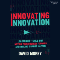 David Morey. Innovating Innovation - Leadership Tools for Moving Your Business Forward and Making Change Happen (Unabridged)