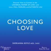 . Choosing Love - Discover How to Connect to the Universal Power of Love -- and Live a Full, Fearless, and Authentic Life! (Unabridged)