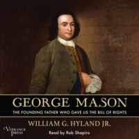 William G. Hyland. George Mason - The Founding Father Who Gave Us the Bill of Rights (Unabridged)
