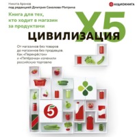 Никита Аронов. Цивилизация X5. От магазинов без товаров до магазинов без продавцов. Как «Перекресток» и «Пятерочка» изменили российскую торговлю