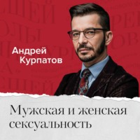 Андрей Курпатов. Мужская и женская сексуальность. Всё, что вы хотели знать, но боялись спросить