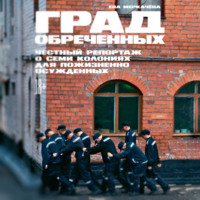 . Град обреченных. Честный репортаж о семи колониях для пожизненно осуждённых