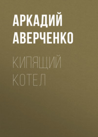 Аркадий Аверченко. Кипящий котел