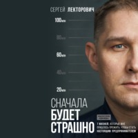 Сергей Лекторович. Сначала будет страшно. 7 жизней, которые мне пришлось прожить, чтобы стать настоящим предпринимателем