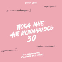 . Пока мне не исполнилось 30. Что важно понять и сделать уже сейчас