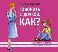 Валерия Фадеева. Говорить с дочкой. Как? Самые сложные вопросы. Самые важные ответы