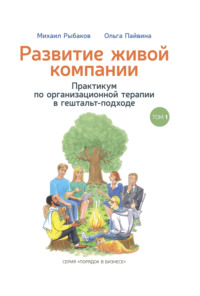 . Развитие живой компании. Практикум по организационной терапии в гештальт-подходе. Том 1