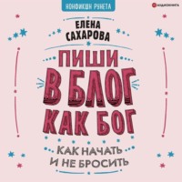 Елена Сахарова. Пиши в блог как бог: как начать и не бросить