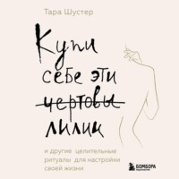 . Купи себе эти чертовы лилии. И другие целительные ритуалы для настройки своей жизни