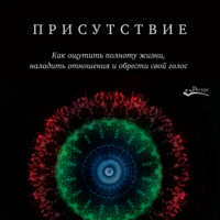 . Присутствие. Как ощутить полноту жизни, наладить отношения и обрести свой голос