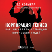 Эд Кэтмелл. Корпорация гениев. Как управлять командой творческих людей