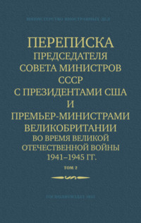 . Переписка Председателя Совета Министров СССР с Президентами США и Премьер-Министрами Великобритании во время Великой Отечественной войны 1941–1945 гг. Том 2