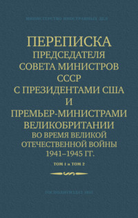 . Переписка Председателя Совета Министров СССР с Президентами США и Премьер-Министрами Великобритании во время Великой Отечественной войны 1941–1945 гг. Том 1 и Том 2