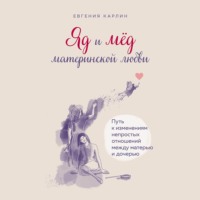 . Яд и мед материнской любви. Путь к изменениям непростых отношений между матерью и дочерью