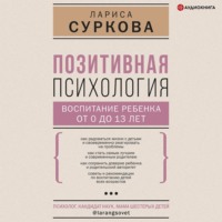 . Позитивная психология: воспитание ребенка от 0 до 13 лет