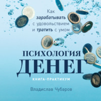 . Психология денег. Как зарабатывать с удовольствием и тратить с умом. Книга-практикум