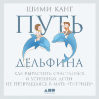 Шими Канг. Путь дельфина. Как вырастить счастливых и успешных детей, не превращаясь в мать-«тигрицу»
