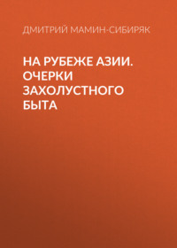 Дмитрий Мамин-Сибиряк. На рубеже Азии. Очерки захолустного быта