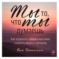. Ты то, что ты думаешь. Как управлять своими мыслями и менять жизнь к лучшему