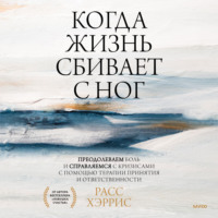 . Когда жизнь сбивает с ног. Преодолеваем боль и справляемся с кризисами с помощью терапии принятия и ответственности