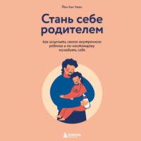 . Стань себе родителем. Как исцелить своего внутреннего ребенка и по-настоящему полюбить себя