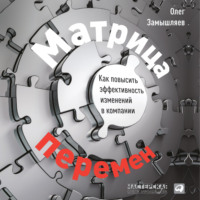 . Матрица перемен. Как повысить эффективность изменений в компании