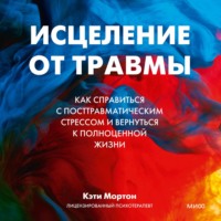 . Исцеление от травмы. Как справиться с посттравматическим стрессом и вернуться к полноценной жизни
