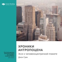 Smart Reading. Ключевые идеи книги: Хроники антропоцена. Эссе о человекоцентричной планете. Джон Грин