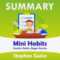 . Summary: Mini Habits. Smaller Habits, Bigger Results. Stephen Guise