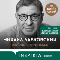 Михаил Лабковский. Люблю и понимаю. Как растить детей счастливыми (и не сойти с ума от беспокойства)